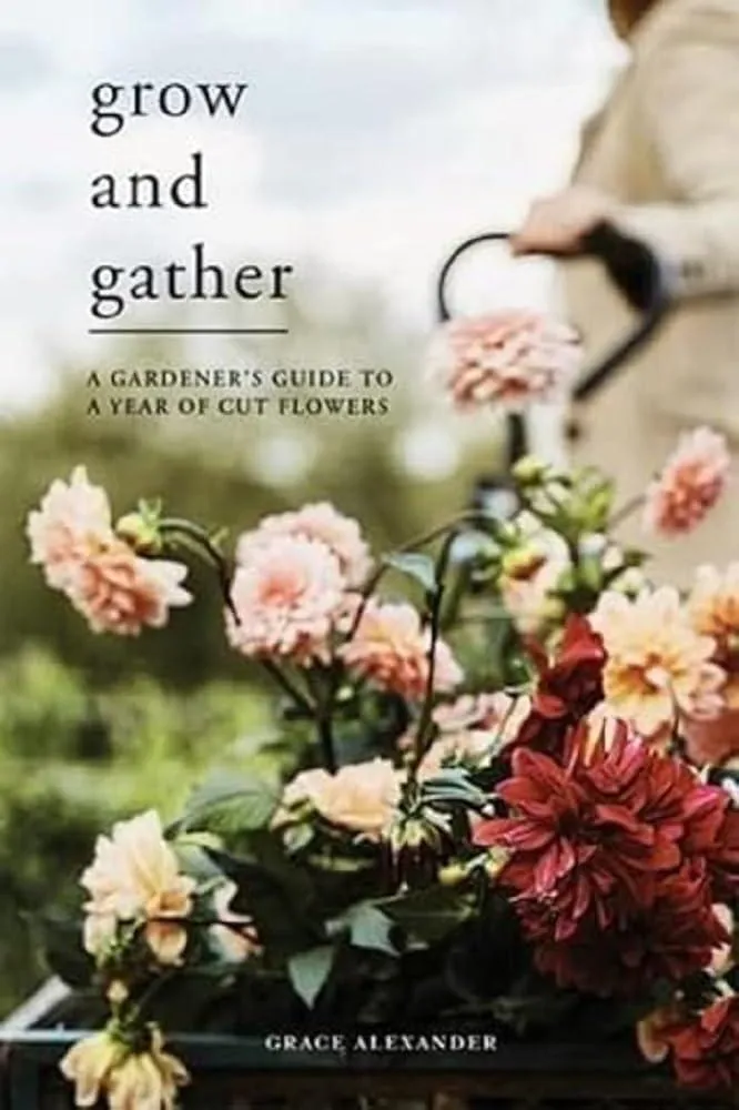 Grow and Gather : A Gardener’s Guide to a Year of Cut Flowers