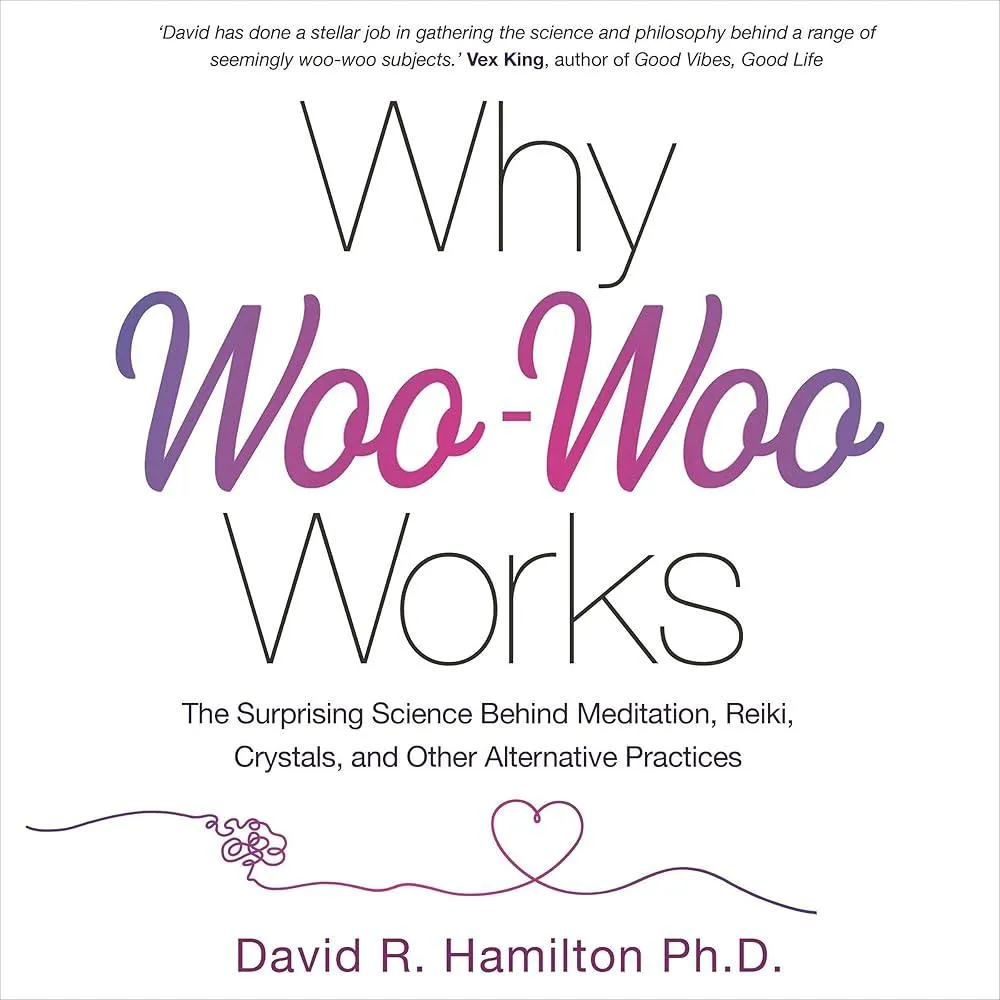 Why Woo-Woo Works : The Surprising Science Behind Meditation, Reiki, Crystals, and Other Alternative Practices