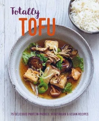 Totally Tofu : 75 Delicious Protein-Packed Vegetarian and Vegan Recipes