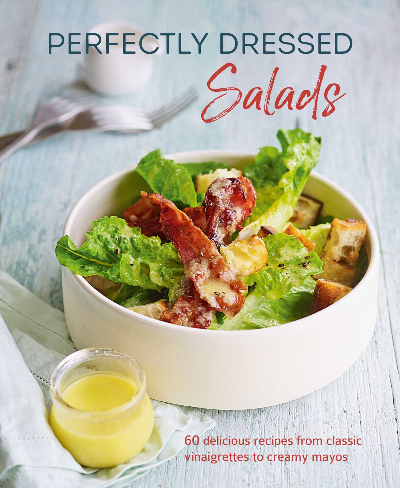 Perfectly Dressed Salads : 60 Delicious Recipes from Tangy Vinaigrettes to Creamy Mayos