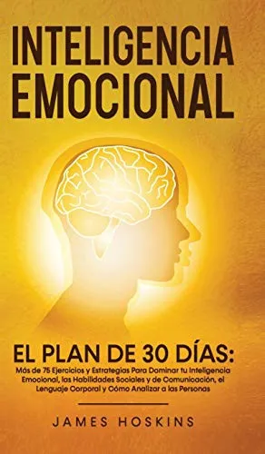 Inteligencia Emocional - El Plan de 30 Dias : Mas de 75 Ejercicios y Estrategias Para Dominar tu Inteligencia Emocional, las Habilidades Sociales y de Comunicacion, el Lenguaje Corporal y Como Analiza