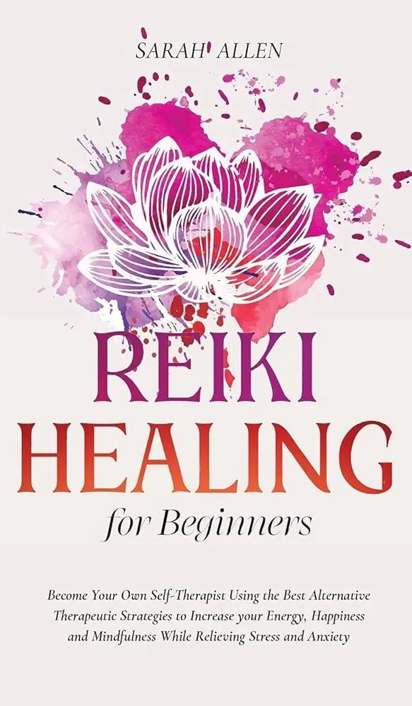 Reiki Healing for beginners : Become Your Own Self-Therapist Using the Best Alternative Therapeutic Strategies to Increase your Energy, Happiness and Mindfulness While Relieving Stress and Anxiety