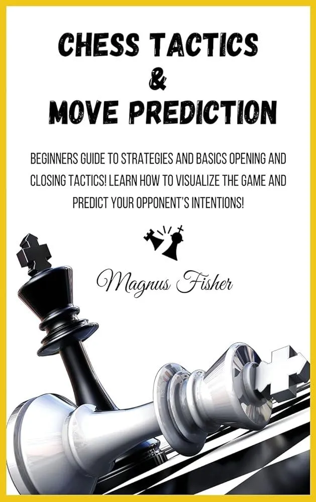 Chess Tactics and Move Prediction : Beginners Guide to Strategies and Basics Opening and Closing Tactics! Learn How to Visualize the Game and Predict Your Opponent's Intentions! : 1