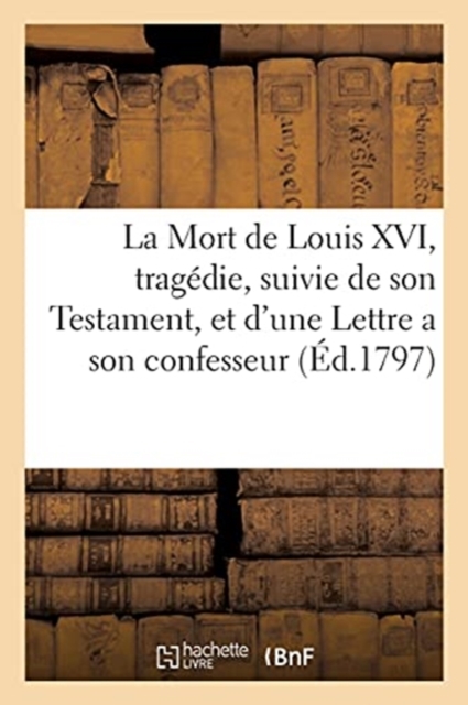 La Mort de Louis XVI, Tragedie, Suivie de Son Testament, Et d'Une Lettre a Son Confesseur