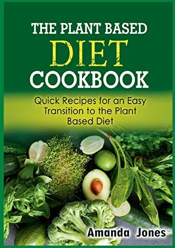 The Plant Based Diet Cookbook : Quick Recipes for an Easy Transition to the Plant Based Diet