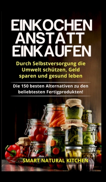 Einkochen anstatt Einkaufen - Durch Selbstversorgung die Umwelt schutzen, Geld sparen und gesund leben