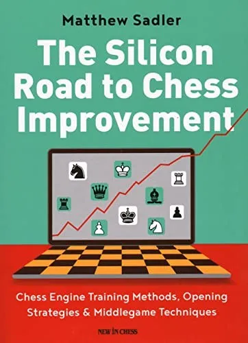 The Silicon Road To Chess Improvement : Chess Engine Training Methods, Opening Strategies & Middlegame Techniques