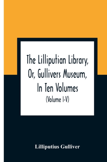 The Lilliputian Library, Or, Gullivers Museum, In Ten Volumes. Containing Lectures On Morality, Historical Pieces, Interesting Fables, Diverting Tales, Mi