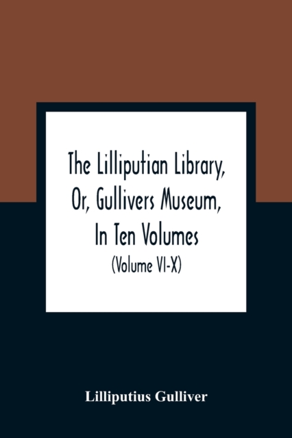 The Lilliputian Library, Or, Gullivers Museum, In Ten Volumes. Containing Lectures On Morality, Historical Pieces, Interesting Fables, Diverting Tales, Mi