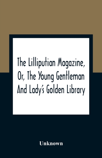 The Lilliputian Magazine, Or, The Young Gentleman And Lady'S Golden Library. Being An Attempt To Mend The World, To Render The Society Of Man More Amiable