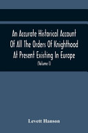 An Accurate Historical Account Of All The Orders Of Knighthood At Present Existing In Europe. To Which Are Prefixed A Critical Dissertaion Upon The Ancient And Present State Of Those Equestrian Instit