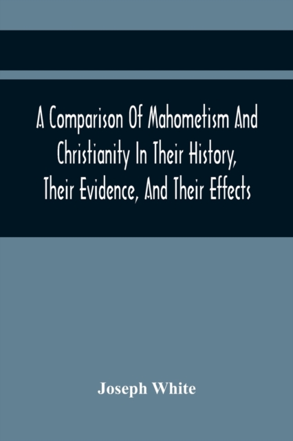 A Comparison Of Mahometism And Christianity In Their History, Their Evidence, And Their Effects