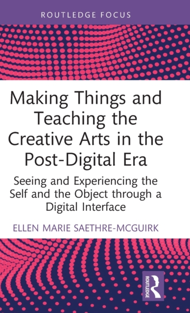 Making Things and Teaching the Creative Arts in the Post-Digital Era