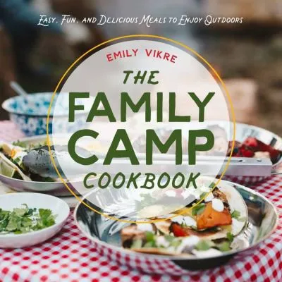 The Family Camp Cookbook : Easy, Fun, and Delicious Meals to Enjoy Outdoors