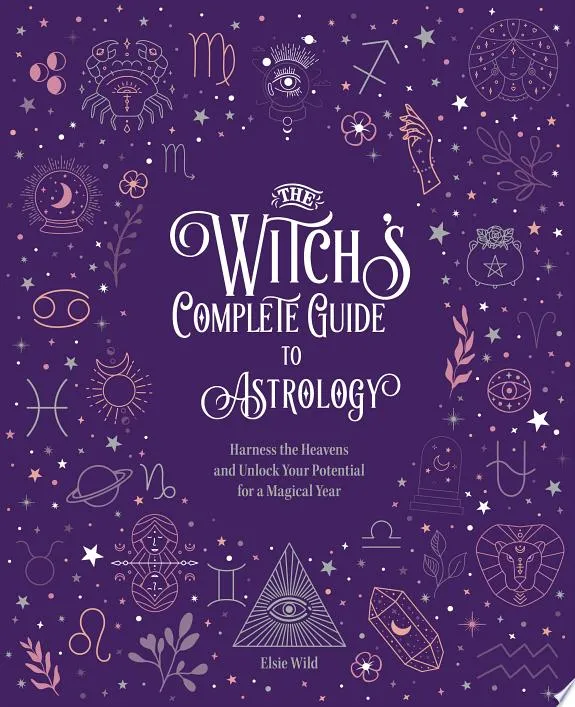 The Witch's Complete Guide to Astrology : Harness the Heavens and Unlock Your Potential for a Magical Year Volume 3