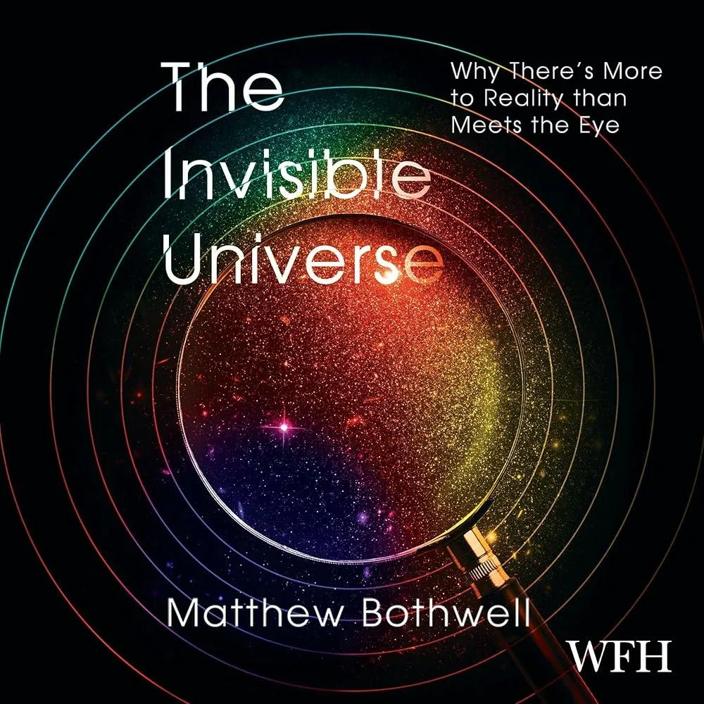 The Invisible Universe : Why There’s More to Reality than Meets the Eye