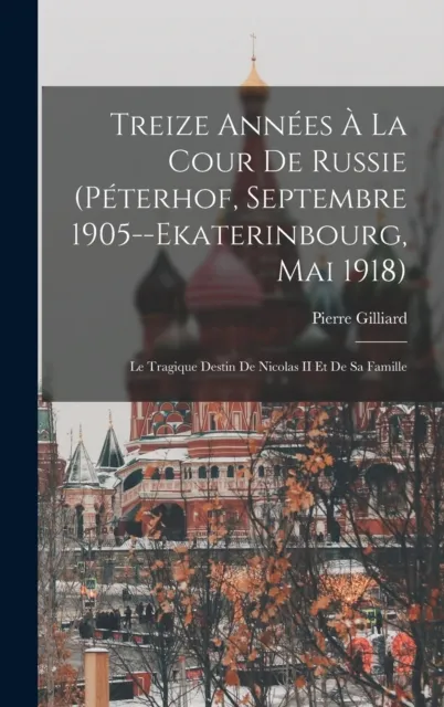 Treize Annees A La Cour De Russie (Peterhof, Septembre 1905--Ekaterinbourg, Mai 1918)