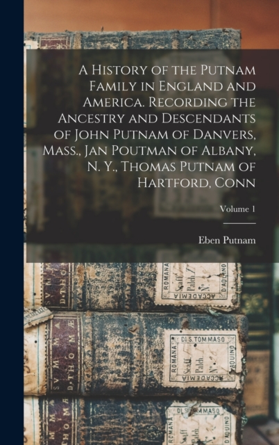 A History of the Putnam Family in England and America. Recording the Ancestry and Descendants of John Putnam of Danvers, Mass., Jan Poutman of Albany, N. Y., Thomas Putnam of Hartford, Conn; Volume 1
