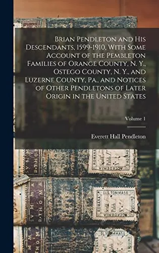 Brian Pendleton and his Descendants, 1599-1910, With Some Account of the Pembleton Families of Orange County, N. Y., Ostego County, N. Y., and Luzerne County, Pa., and Notices of Other Pendletons of L