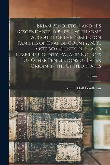 Brian Pendleton and his Descendants, 1599-1910, With Some Account of the Pembleton Families of Orange County, N. Y., Ostego County, N. Y., and Luzerne County, Pa., and Notices of Other Pendletons of L