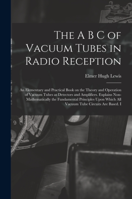The A B C of Vacuum Tubes in Radio Reception; an Elementary and Practical Book on the Theory and Operation of Vacuum Tubes as Detectors and Amplifiers. Ex