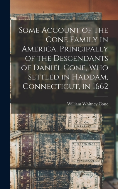 Some Account of the Cone Family in America, Principally of the Descendants of Daniel Cone, who Settled in Haddam, Connecticut, in 1662