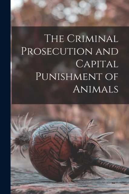 The Criminal Prosecution and Capital Punishment of Animals