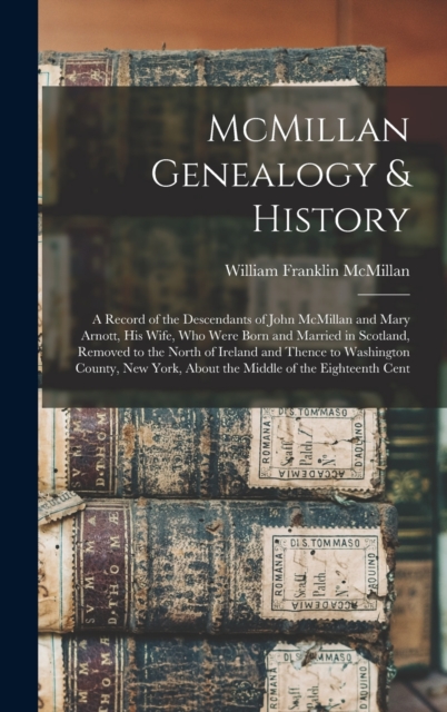McMillan Genealogy & History; a Record of the Descendants of John McMillan and Mary Arnott, his Wife, who Were Born and Married in Scotland, Removed to the North of Ireland and Thence to Washington Co