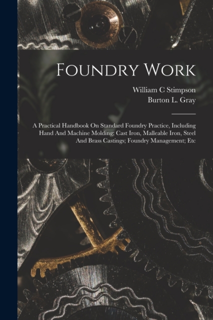 Foundry Work; A Practical Handbook On Standard Foundry Practice, Including Hand And Machine Molding; Cast Iron, Malleable Iron, Steel And Brass Castings; Foundry Management; Etc