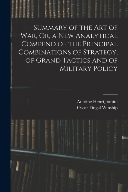 Summary of the Art of War, Or, a New Analytical Compend of the Principal Combinations of Strategy, of Grand Tactics and of Military Policy