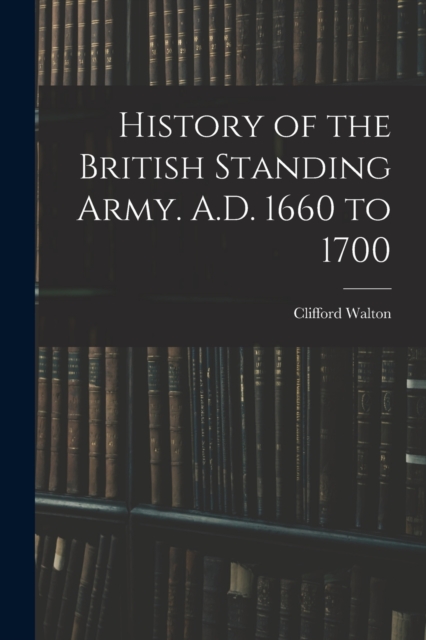 History of the British Standing Army. A.D. 1660 to 1700