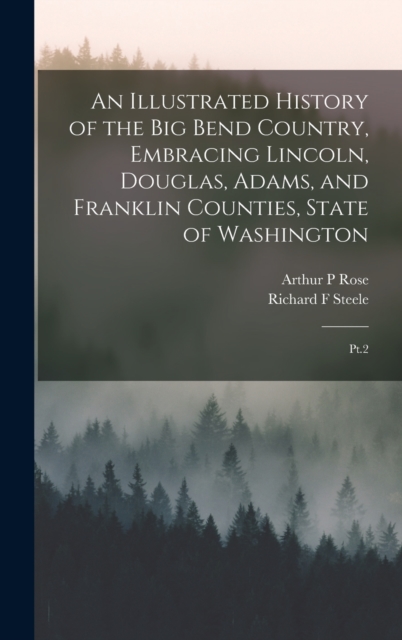 An Illustrated History of the Big Bend Country, Embracing Lincoln, Douglas, Adams, and Franklin Counties, State of Washington