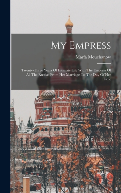 My Empress; Twenty-three Years Of Intimate Life With The Empress Of All The Russias From Her Marriage To The Day Of Her Exile