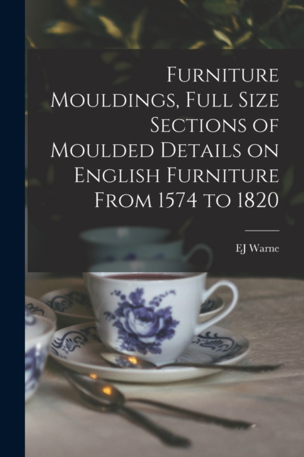 Furniture Mouldings, Full Size Sections of Moulded Details on English Furniture From 1574 to 1820