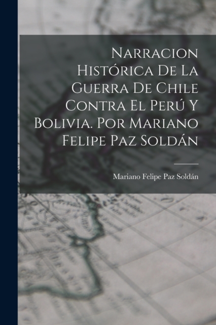 Narracion Historica De La Guerra De Chile Contra El Peru Y Bolivia. Por Mariano Felipe Paz Soldan
