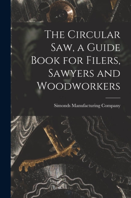 The Circular saw, a Guide Book for Filers, Sawyers and Woodworkers