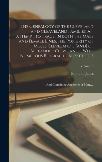 The Genealogy of the Cleveland and Cleaveland Families. An Attempt to Trace, in Both the Male and Female Lines, the Posterity of Moses Cleveland ... [and] of Alexander Cleveland ... With Numerous Biog
