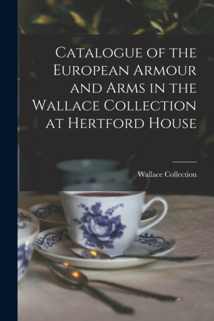 Catalogue of the European Armour and Arms in the Wallace Collection at Hertford House