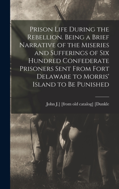 Prison Life During the Rebellion. Being a Brief Narrative of the Miseries and Sufferings of six Hundred Confederate Prisoners Sent From Fort Delaware to Morris' Island to be Punished