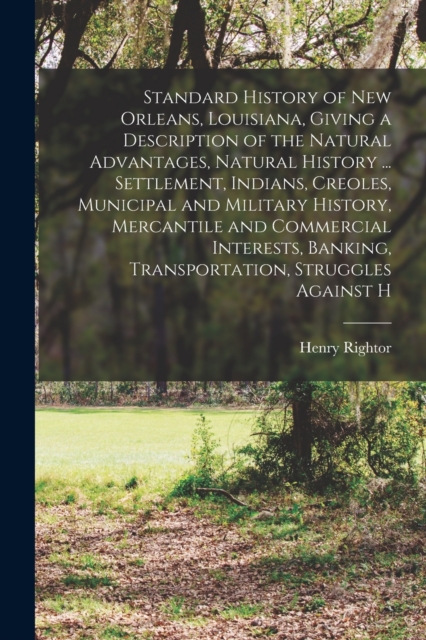 Standard History of New Orleans, Louisiana, Giving a Description of the Natural Advantages, Natural History ... Settlement, Indians, Creoles, Municipal and Military History, Mercantile and Commercial