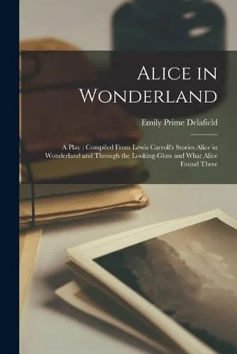 Alice in Wonderland : A Play: Compiled From Lewis Carroll's Stories Alice in Wonderland and Through the Looking-glass and What Alice Found There