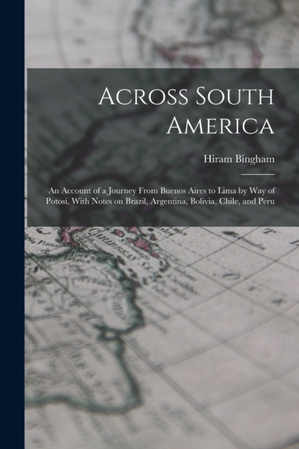 Across South America; an Account of a Journey From Buenos Aires to Lima by way of Potosi, With Notes on Brazil, Argentina, Bolivia, Chile, and Peru