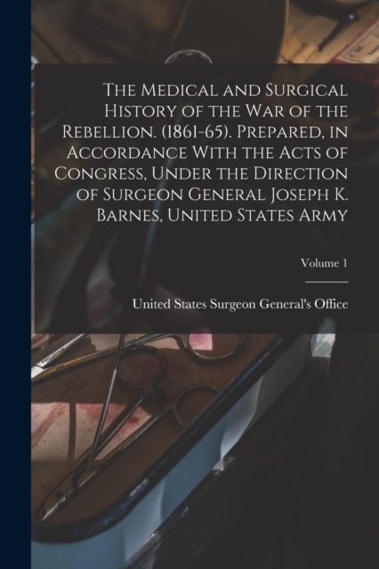 The Medical and Surgical History of the war of the Rebellion. (1861-65). Prepared, in Accordance With the Acts of Congress, Under the Direction of Surgeon General Joseph K. Barnes, United States Army;