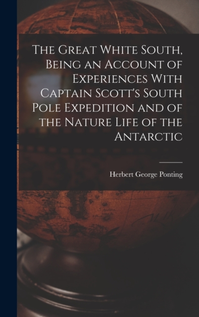 The Great White South, Being an Account of Experiences With Captain Scott's South Pole Expedition and of the Nature Life of the Antarctic