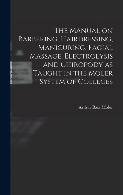The Manual on Barbering, Hairdressing, Manicuring, Facial Massage, Electrolysis and Chiropody as Taught in the Moler System of Colleges