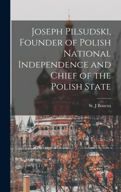 Joseph Pilsudski, Founder of Polish National Independence and Chief of the Polish State