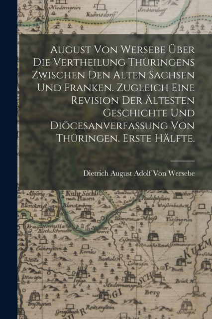 August von Wersebe uber die Vertheilung Thuringens zwischen den alten Sachsen und Franken. Zugleich eine Revision der altesten Geschichte und Diocesanverfassung von Thuringen. Erste Halfte.