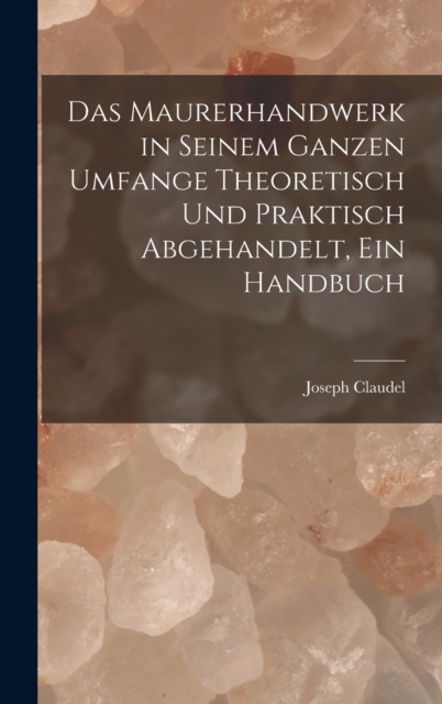 Das Maurerhandwerk in seinem ganzen Umfange theoretisch und praktisch abgehandelt, ein Handbuch