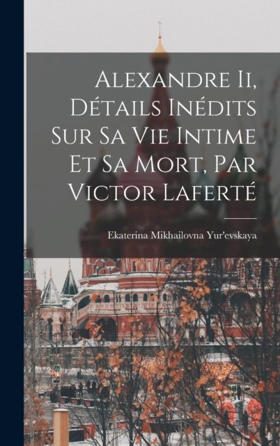 Alexandre Ii, Details Inedits Sur Sa Vie Intime Et Sa Mort, Par Victor Laferte