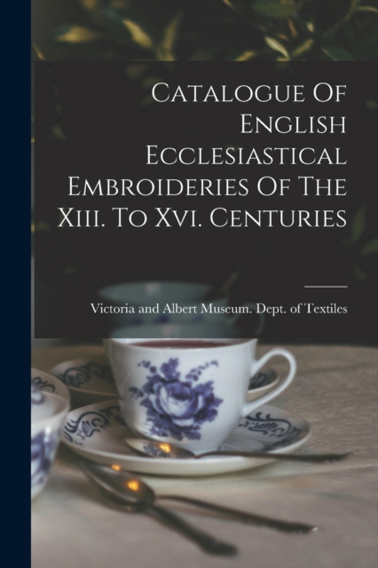 Catalogue Of English Ecclesiastical Embroideries Of The Xiii. To Xvi. Centuries